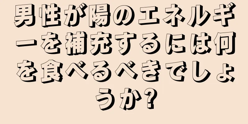 男性が陽のエネルギーを補充するには何を食べるべきでしょうか?