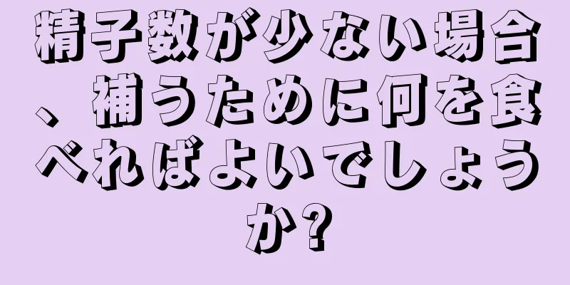 精子数が少ない場合、補うために何を食べればよいでしょうか?