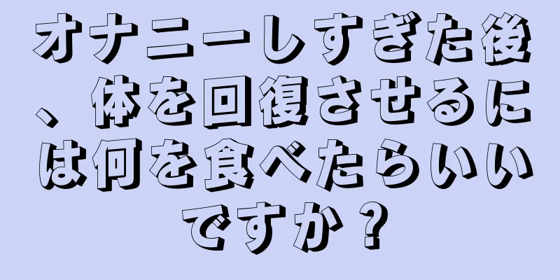 オナニーしすぎた後、体を回復させるには何を食べたらいいですか？