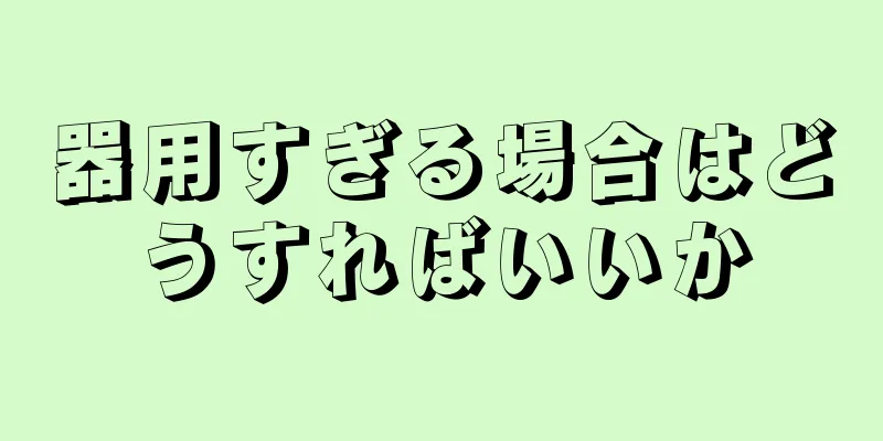器用すぎる場合はどうすればいいか