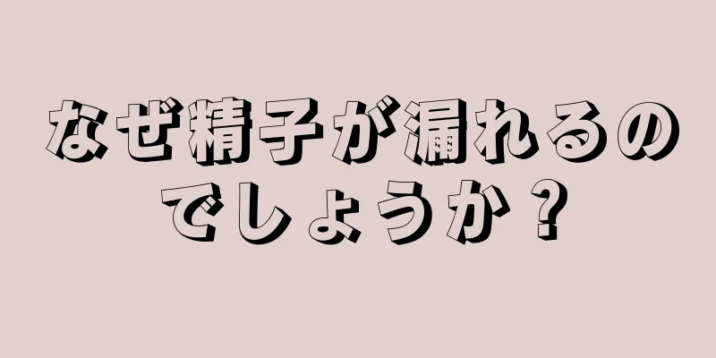 なぜ精子が漏れるのでしょうか？