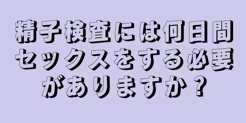 精子検査には何日間セックスをする必要がありますか？