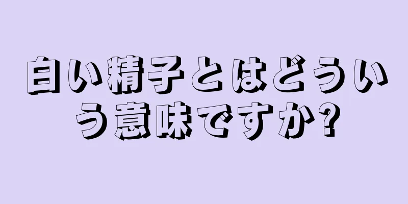 白い精子とはどういう意味ですか?