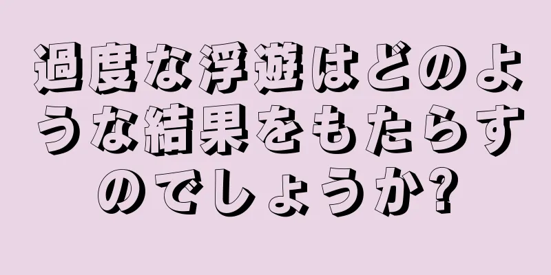 過度な浮遊はどのような結果をもたらすのでしょうか?