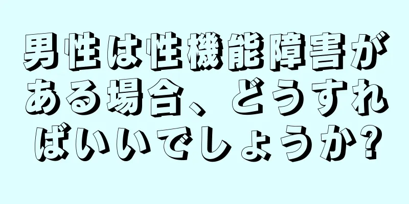 男性は性機能障害がある場合、どうすればいいでしょうか?