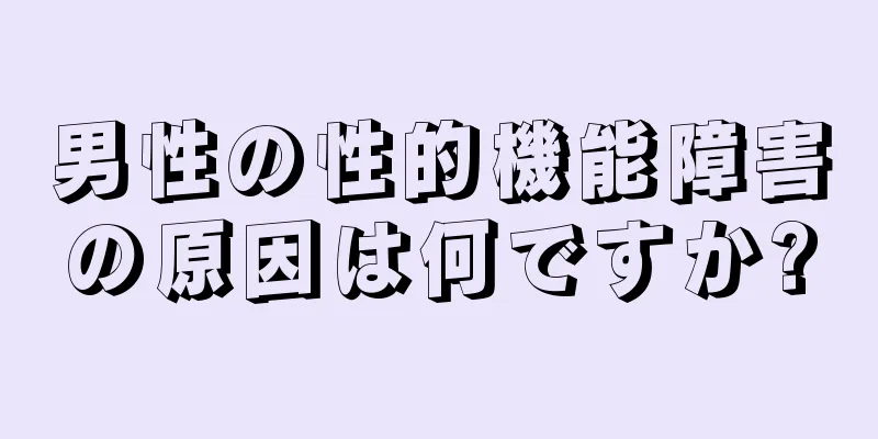 男性の性的機能障害の原因は何ですか?
