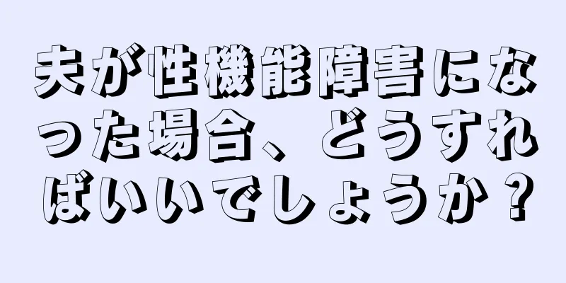 夫が性機能障害になった場合、どうすればいいでしょうか？