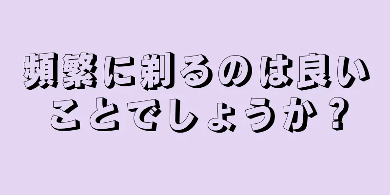 頻繁に剃るのは良いことでしょうか？
