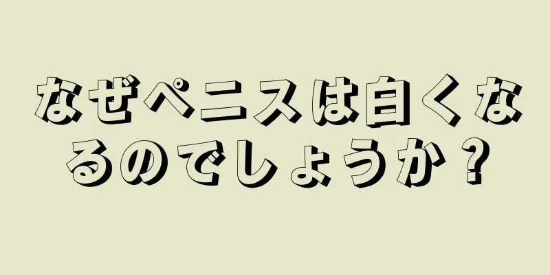なぜペニスは白くなるのでしょうか？