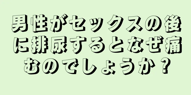 男性がセックスの後に排尿するとなぜ痛むのでしょうか？