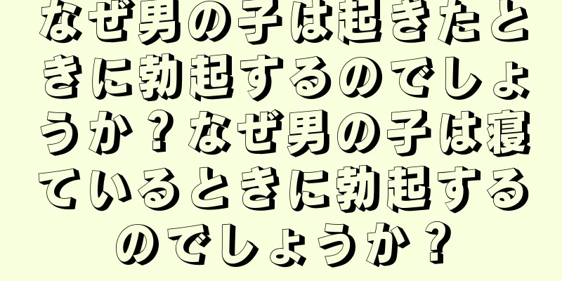 なぜ男の子は起きたときに勃起するのでしょうか？なぜ男の子は寝ているときに勃起するのでしょうか？