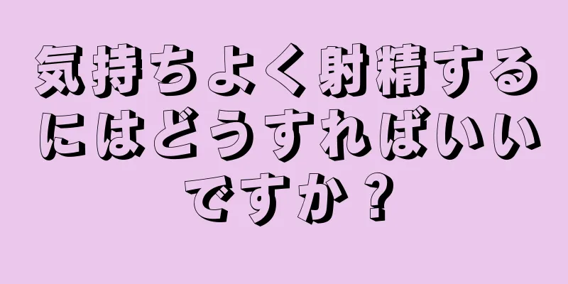 気持ちよく射精するにはどうすればいいですか？