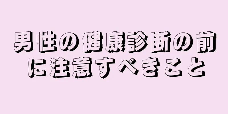 男性の健康診断の前に注意すべきこと