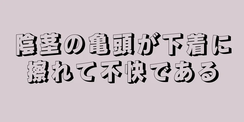 陰茎の亀頭が下着に擦れて不快である