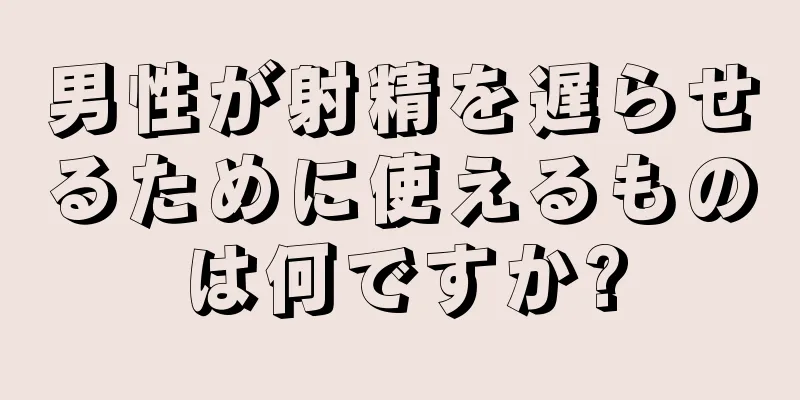 男性が射精を遅らせるために使えるものは何ですか?