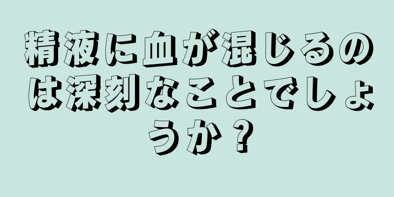 精液に血が混じるのは深刻なことでしょうか？
