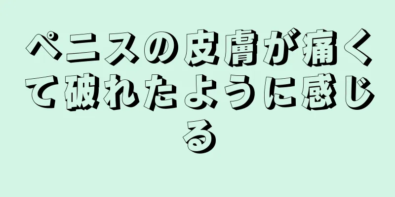 ペニスの皮膚が痛くて破れたように感じる