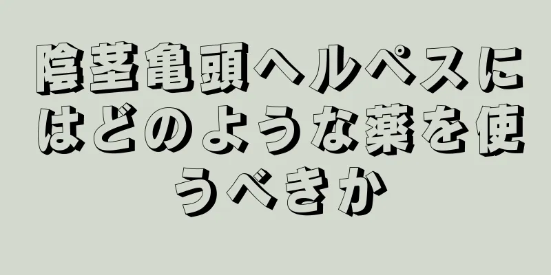陰茎亀頭ヘルペスにはどのような薬を使うべきか