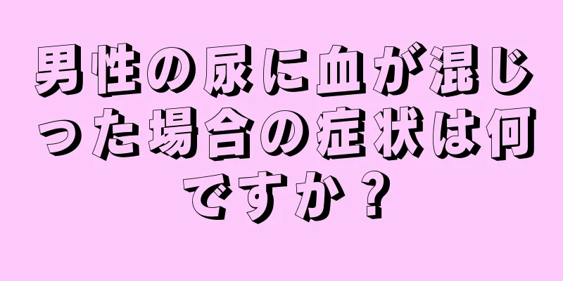 男性の尿に血が混じった場合の症状は何ですか？