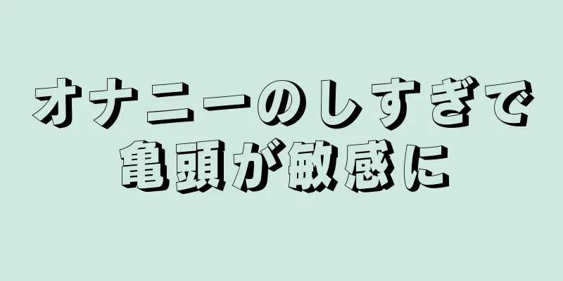 オナニーのしすぎで亀頭が敏感に