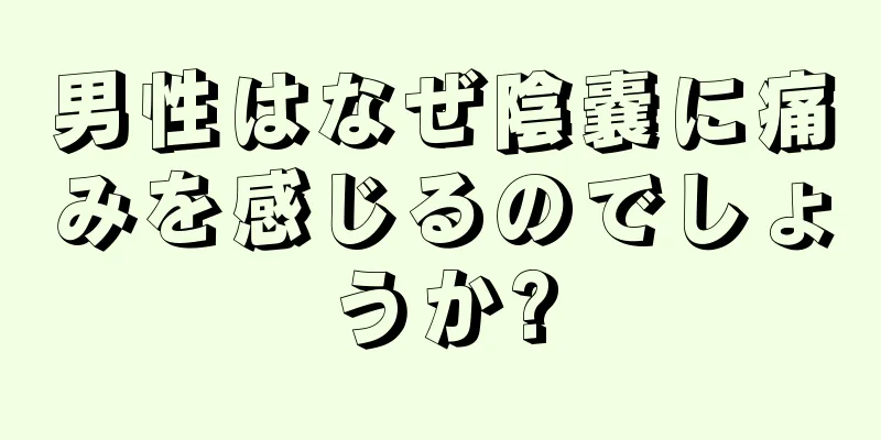 男性はなぜ陰嚢に痛みを感じるのでしょうか?