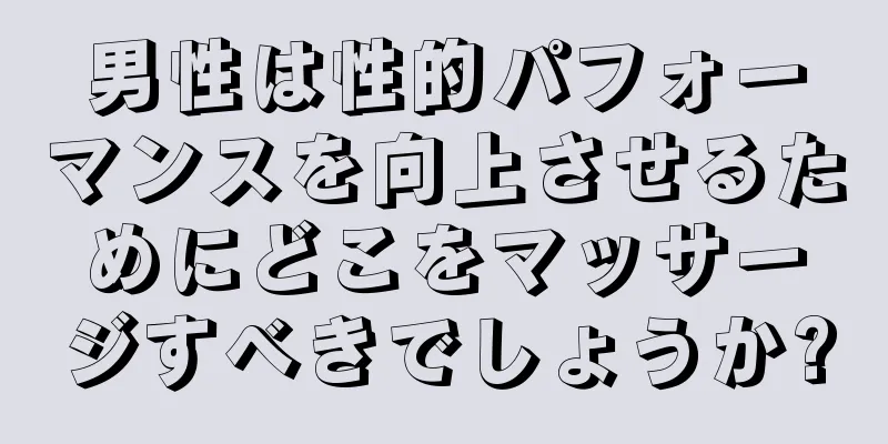 男性は性的パフォーマンスを向上させるためにどこをマッサージすべきでしょうか?