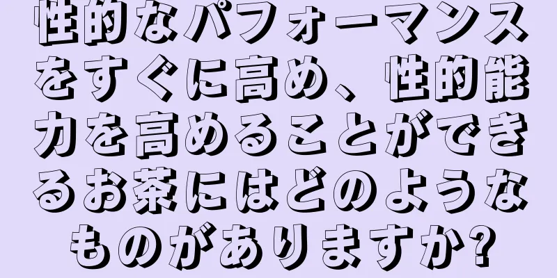 性的なパフォーマンスをすぐに高め、性的能力を高めることができるお茶にはどのようなものがありますか?