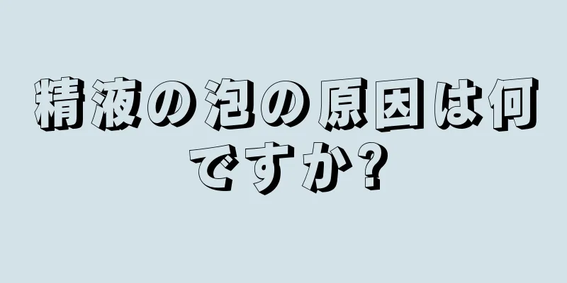 精液の泡の原因は何ですか?
