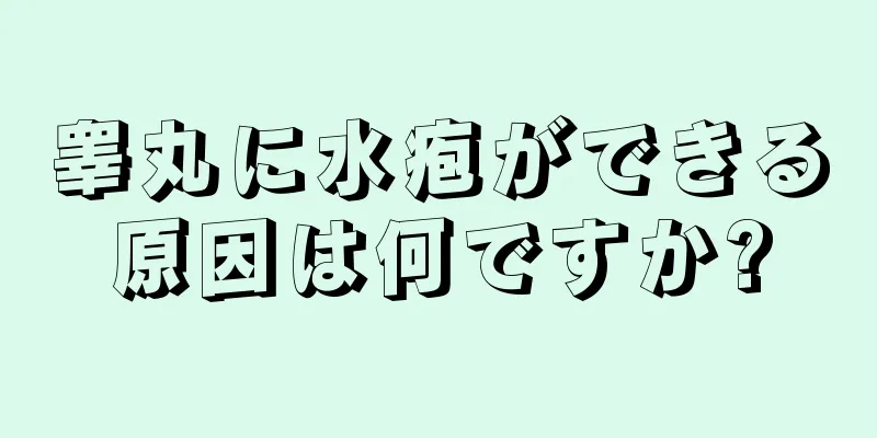 睾丸に水疱ができる原因は何ですか?