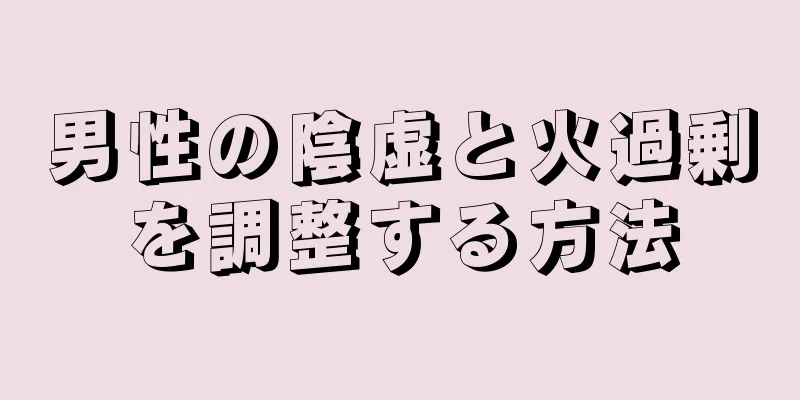 男性の陰虚と火過剰を調整する方法