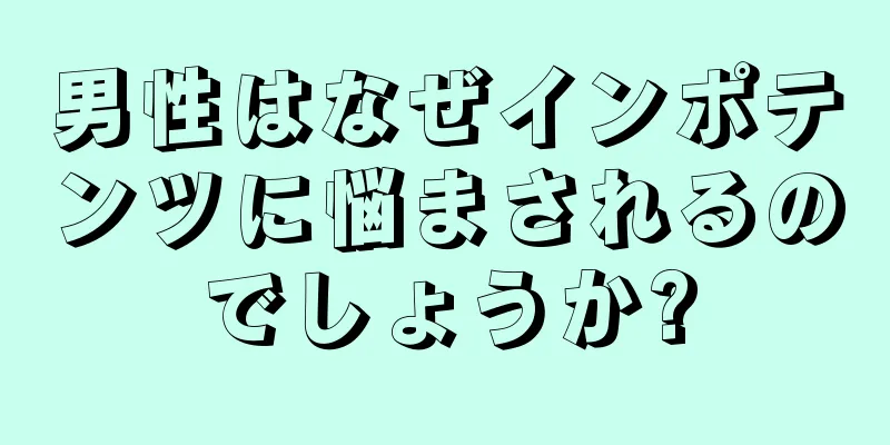 男性はなぜインポテンツに悩まされるのでしょうか?