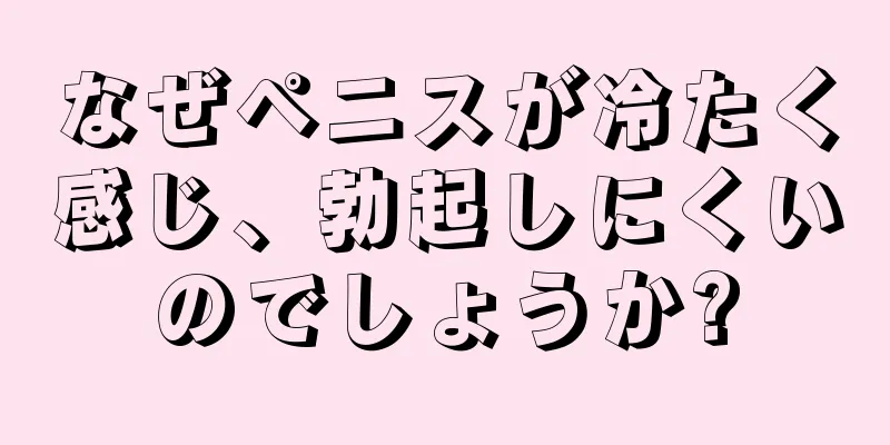 なぜペニスが冷たく感じ、勃起しにくいのでしょうか?