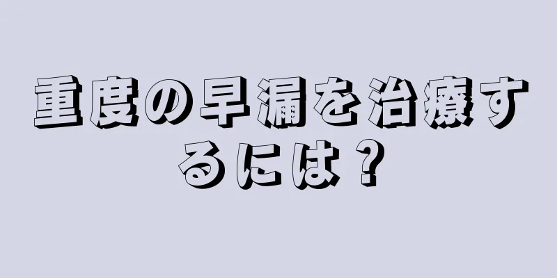 重度の早漏を治療するには？