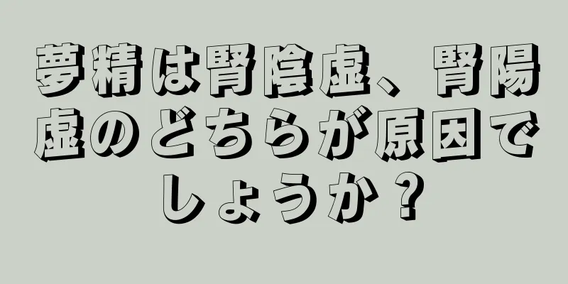 夢精は腎陰虚、腎陽虚のどちらが原因でしょうか？