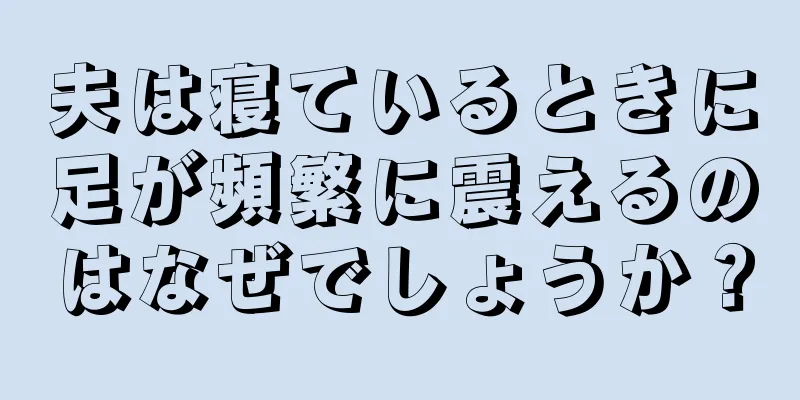 夫は寝ているときに足が頻繁に震えるのはなぜでしょうか？
