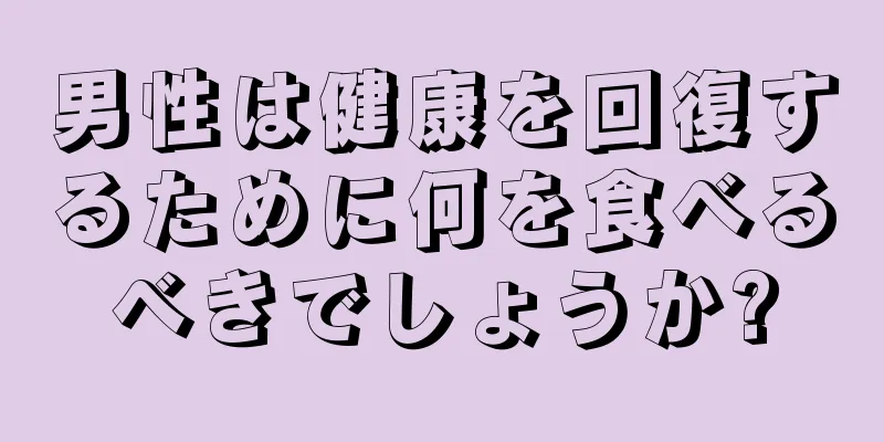 男性は健康を回復するために何を食べるべきでしょうか?