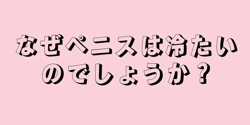 なぜペニスは冷たいのでしょうか？