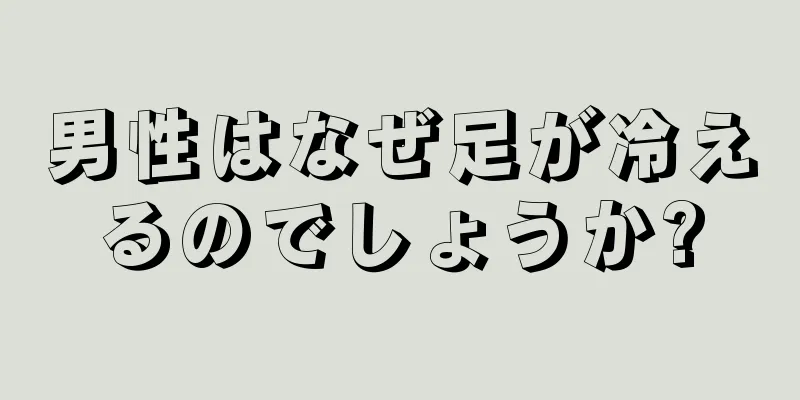 男性はなぜ足が冷えるのでしょうか?