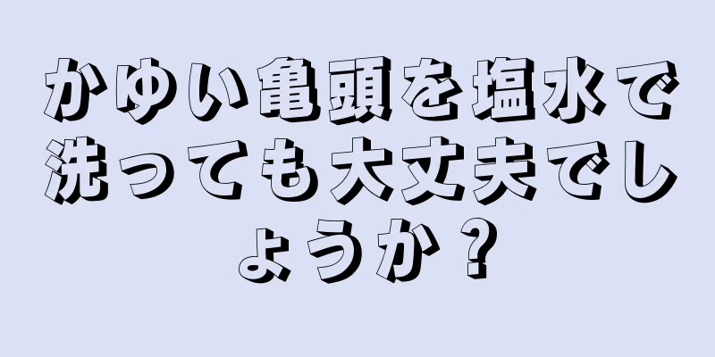 かゆい亀頭を塩水で洗っても大丈夫でしょうか？