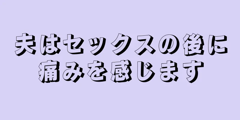 夫はセックスの後に痛みを感じます