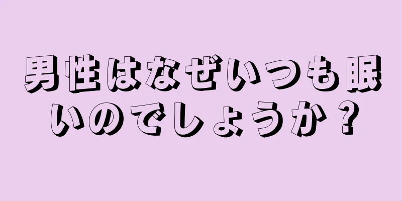 男性はなぜいつも眠いのでしょうか？