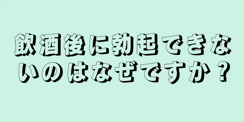 飲酒後に勃起できないのはなぜですか？