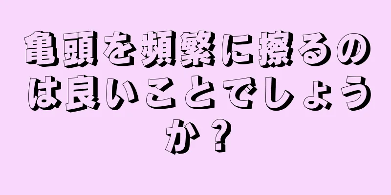 亀頭を頻繁に擦るのは良いことでしょうか？