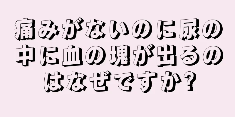 痛みがないのに尿の中に血の塊が出るのはなぜですか?