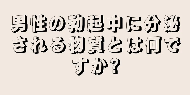 男性の勃起中に分泌される物質とは何ですか?