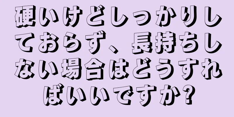 硬いけどしっかりしておらず、長持ちしない場合はどうすればいいですか?