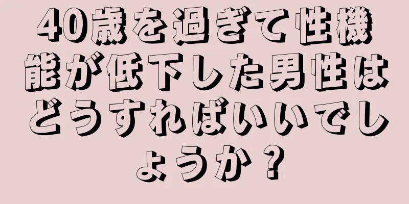 40歳を過ぎて性機能が低下した男性はどうすればいいでしょうか？