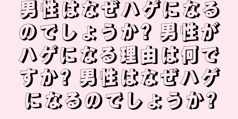 男性はなぜハゲになるのでしょうか? 男性がハゲになる理由は何ですか? 男性はなぜハゲになるのでしょうか?