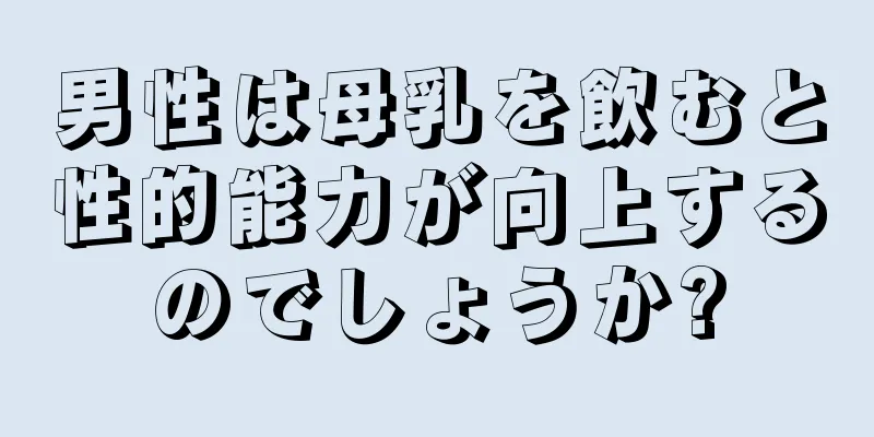 男性は母乳を飲むと性的能力が向上するのでしょうか?