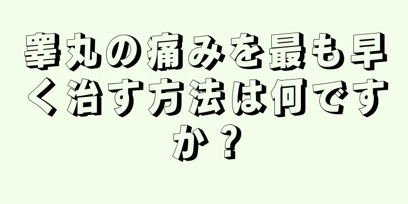 睾丸の痛みを最も早く治す方法は何ですか？
